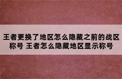 王者更换了地区怎么隐藏之前的战区称号 王者怎么隐藏地区显示称号